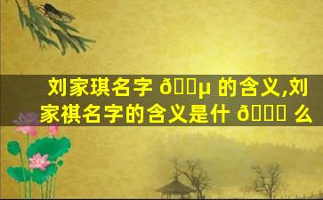 刘家琪名字 🐵 的含义,刘家祺名字的含义是什 🐛 么